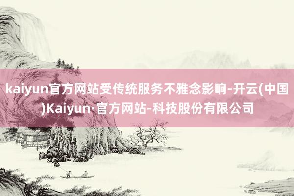 kaiyun官方网站受传统服务不雅念影响-开云(中国)Kaiyun·官方网站-科技股份有限公司