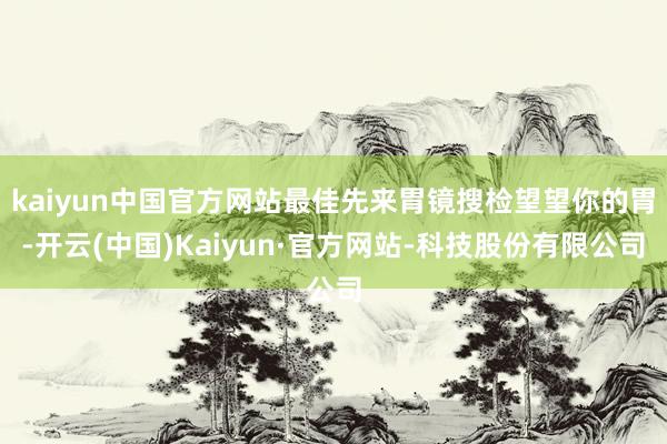 kaiyun中国官方网站最佳先来胃镜搜检望望你的胃-开云(中国)Kaiyun·官方网站-科技股份有限公司