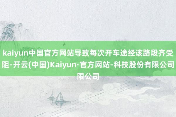 kaiyun中国官方网站导致每次开车途经该路段齐受阻-开云(中国)Kaiyun·官方网站-科技股份有限公司