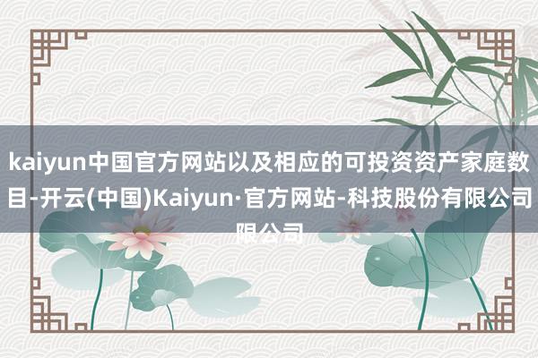 kaiyun中国官方网站以及相应的可投资资产家庭数目-开云(中国)Kaiyun·官方网站-科技股份有限公司