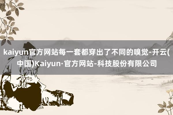 kaiyun官方网站每一套都穿出了不同的嗅觉-开云(中国)Kaiyun·官方网站-科技股份有限公司