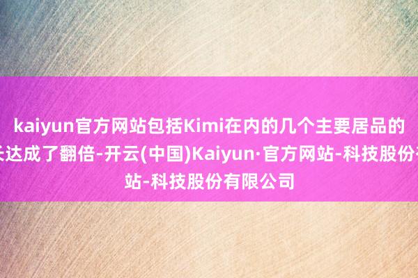 kaiyun官方网站包括Kimi在内的几个主要居品的当然增长达成了翻倍-开云(中国)Kaiyun·官方网站-科技股份有限公司