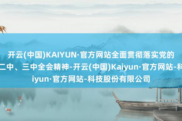 开云(中国)KAIYUN·官方网站全面贯彻落实党的二十大和二十届二中、三中全会精神-开云(中国)Kaiyun·官方网站-科技股份有限公司