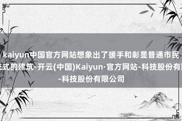 kaiyun中国官方网站想象出了援手和彰显普通市民生活花式的建筑-开云(中国)Kaiyun·官方网站-科技股份有限公司