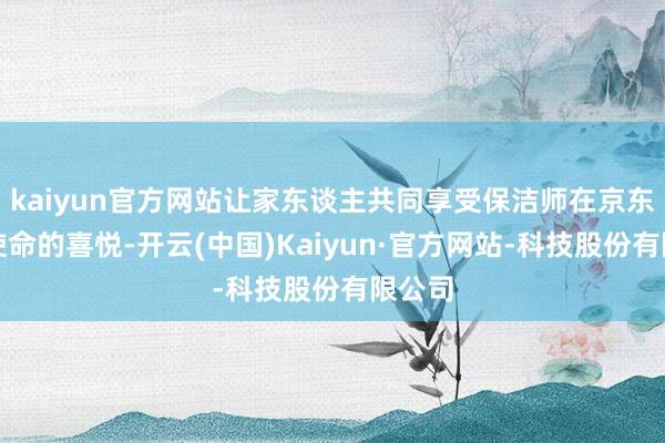 kaiyun官方网站让家东谈主共同享受保洁师在京东家政使命的喜悦-开云(中国)Kaiyun·官方网站-科技股份有限公司