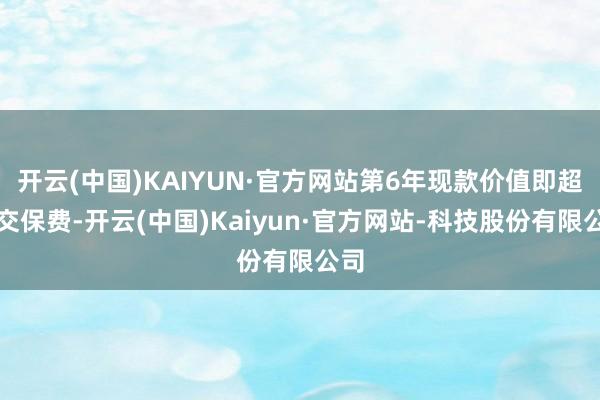 开云(中国)KAIYUN·官方网站第6年现款价值即超已交保费-开云(中国)Kaiyun·官方网站-科技股份有限公司