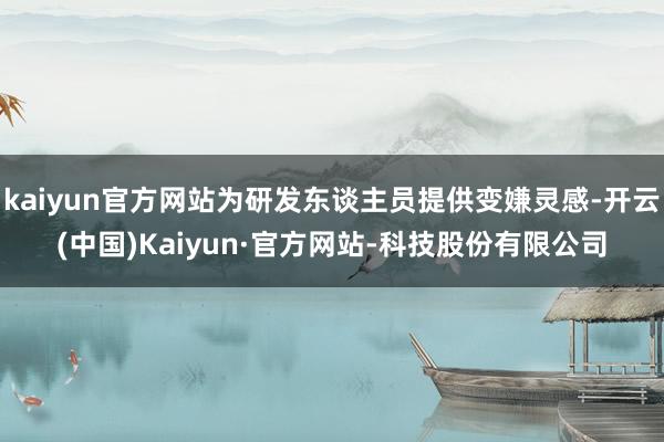 kaiyun官方网站为研发东谈主员提供变嫌灵感-开云(中国)Kaiyun·官方网站-科技股份有限公司