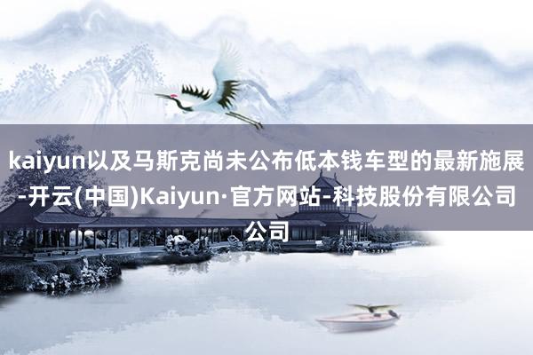 kaiyun以及马斯克尚未公布低本钱车型的最新施展-开云(中国)Kaiyun·官方网站-科技股份有限公司