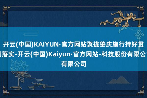 开云(中国)KAIYUN·官方网站聚拢肇庆施行持好贯彻落实-开云(中国)Kaiyun·官方网站-科技股份有限公司