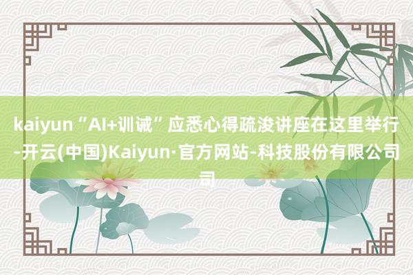 kaiyun“AI+训诫”应悉心得疏浚讲座在这里举行-开云(中国)Kaiyun·官方网站-科技股份有限公司