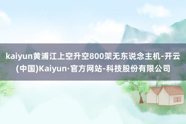 kaiyun黄浦江上空升空800架无东说念主机-开云(中国)Kaiyun·官方网站-科技股份有限公司