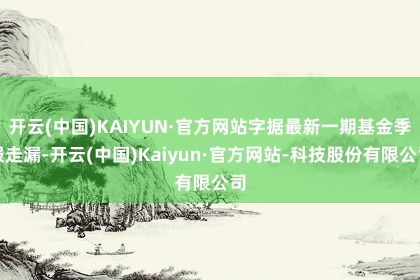 开云(中国)KAIYUN·官方网站字据最新一期基金季报走漏-开云(中国)Kaiyun·官方网站-科技股份有限公司