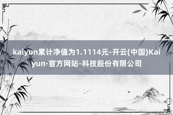 kaiyun累计净值为1.1114元-开云(中国)Kaiyun·官方网站-科技股份有限公司