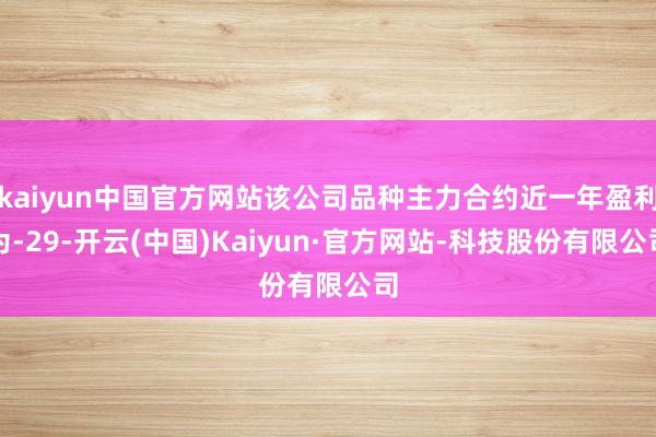 kaiyun中国官方网站该公司品种主力合约近一年盈利为-29-开云(中国)Kaiyun·官方网站-科技股份有限公司