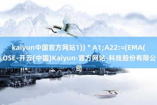 kaiyun中国官方网站1)) * A1;A22:=(EMA(CLOSE-开云(中国)Kaiyun·官方网站-科技股份有限公司