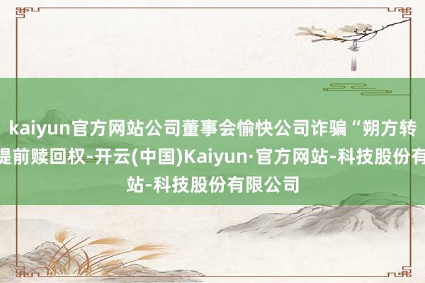 kaiyun官方网站公司董事会愉快公司诈骗“朔方转债”的提前赎回权-开云(中国)Kaiyun·官方网站-科技股份有限公司
