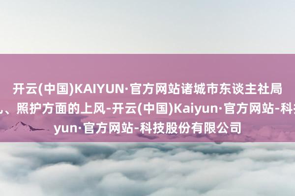 开云(中国)KAIYUN·官方网站诸城市东谈主社局辘集妇女在育儿、照护方面的上风-开云(中国)Kaiyun·官方网站-科技股份有限公司