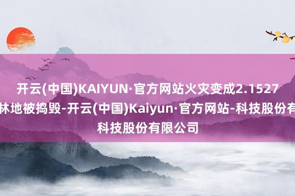 开云(中国)KAIYUN·官方网站火灾变成2.1527公顷的林地被捣毁-开云(中国)Kaiyun·官方网站-科技股份有限公司