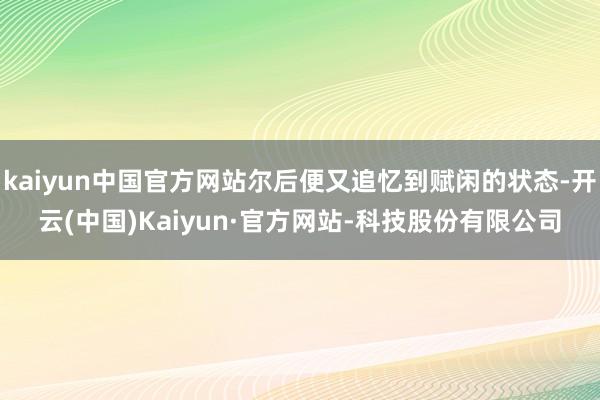 kaiyun中国官方网站尔后便又追忆到赋闲的状态-开云(中国)Kaiyun·官方网站-科技股份有限公司