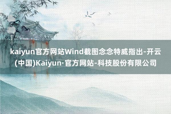 kaiyun官方网站 Wind截图 念念特威指出-开云(中国)Kaiyun·官方网站-科技股份有限公司