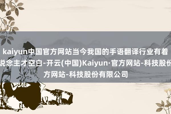 kaiyun中国官方网站当今我国的手语翻译行业有着很大的东说念主才空白-开云(中国)Kaiyun·官方网站-科技股份有限公司
