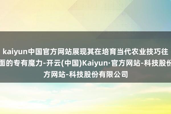 kaiyun中国官方网站展现其在培育当代农业技巧往常之星方面的专有魔力-开云(中国)Kaiyun·官方网站-科技股份有限公司