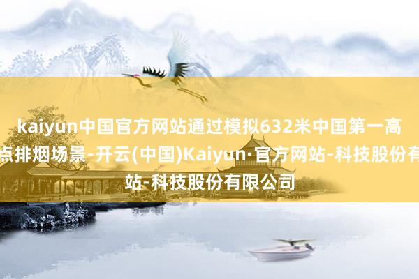 kaiyun中国官方网站通过模拟632米中国第一高楼的极点排烟场景-开云(中国)Kaiyun·官方网站-科技股份有限公司