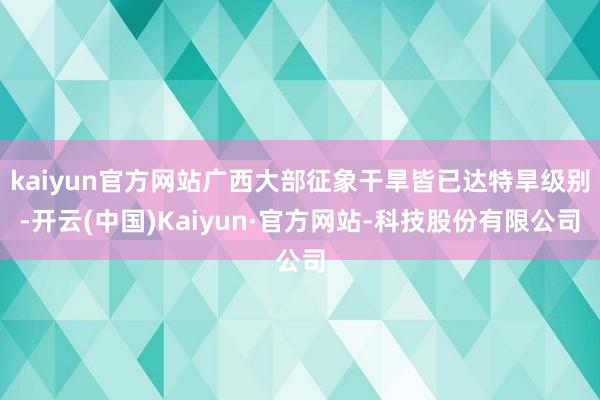 kaiyun官方网站广西大部征象干旱皆已达特旱级别-开云(中国)Kaiyun·官方网站-科技股份有限公司