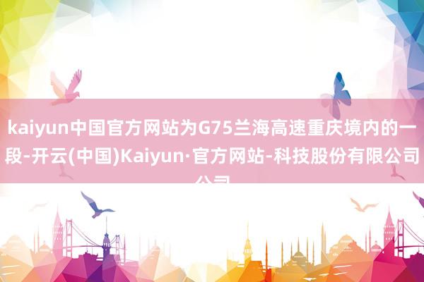 kaiyun中国官方网站为G75兰海高速重庆境内的一段-开云(中国)Kaiyun·官方网站-科技股份有限公司