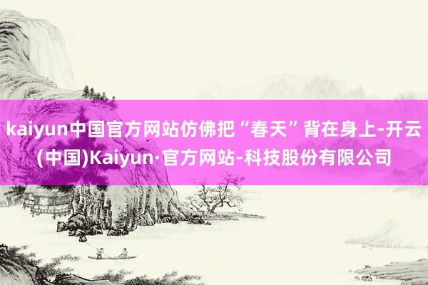 kaiyun中国官方网站仿佛把“春天”背在身上-开云(中国)Kaiyun·官方网站-科技股份有限公司
