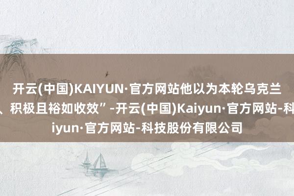 开云(中国)KAIYUN·官方网站他以为本轮乌克兰问题会谈“坦诚、积极且裕如收效”-开云(中国)Kaiyun·官方网站-科技股份有限公司