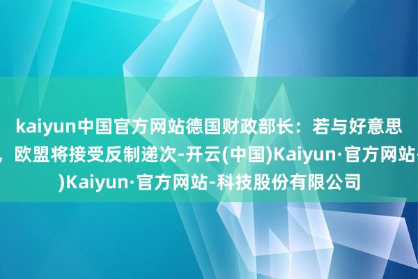kaiyun中国官方网站德国财政部长：若与好意思国未完了生意契约，欧盟将接受反制递次-开云(中国)Kaiyun·官方网站-科技股份有限公司