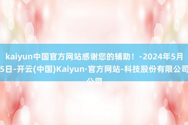 kaiyun中国官方网站感谢您的辅助！-2024年5月5日-开云(中国)Kaiyun·官方网站-科技股份有限公司
