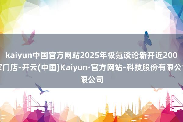 kaiyun中国官方网站2025年极氪谈论新开近200家门店-开云(中国)Kaiyun·官方网站-科技股份有限公司