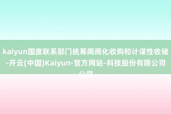kaiyun国度联系部门统筹阛阓化收购和计谋性收储-开云(中国)Kaiyun·官方网站-科技股份有限公司