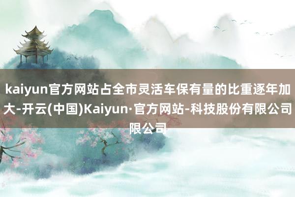 kaiyun官方网站占全市灵活车保有量的比重逐年加大-开云(中国)Kaiyun·官方网站-科技股份有限公司