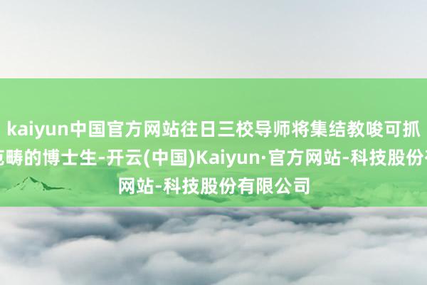 kaiyun中国官方网站往日三校导师将集结教唆可抓续发展范畴的博士生-开云(中国)Kaiyun·官方网站-科技股份有限公司