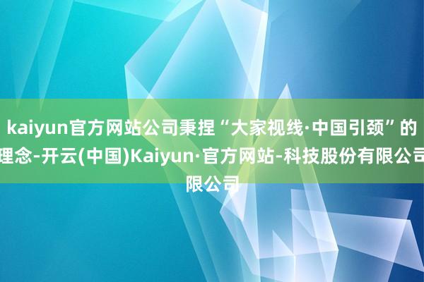 kaiyun官方网站公司秉捏“大家视线·中国引颈”的理念-开云(中国)Kaiyun·官方网站-科技股份有限公司