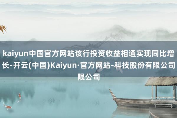 kaiyun中国官方网站该行投资收益相通实现同比增长-开云(中国)Kaiyun·官方网站-科技股份有限公司