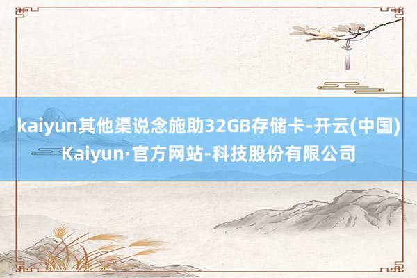 kaiyun其他渠说念施助32GB存储卡-开云(中国)Kaiyun·官方网站-科技股份有限公司