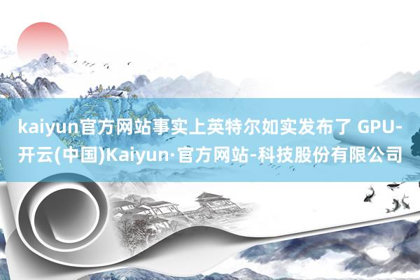 kaiyun官方网站事实上英特尔如实发布了 GPU-开云(中国)Kaiyun·官方网站-科技股份有限公司