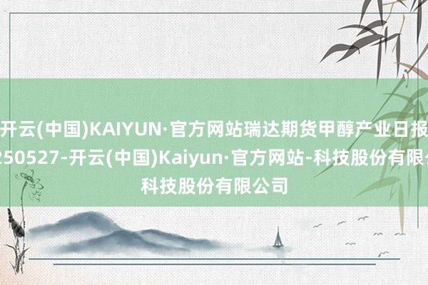开云(中国)KAIYUN·官方网站瑞达期货甲醇产业日报20250527-开云(中国)Kaiyun·官方网站-科技股份有限公司