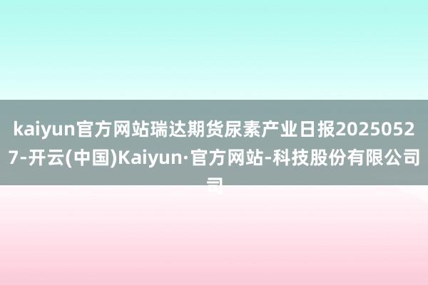 kaiyun官方网站瑞达期货尿素产业日报20250527-开云(中国)Kaiyun·官方网站-科技股份有限公司