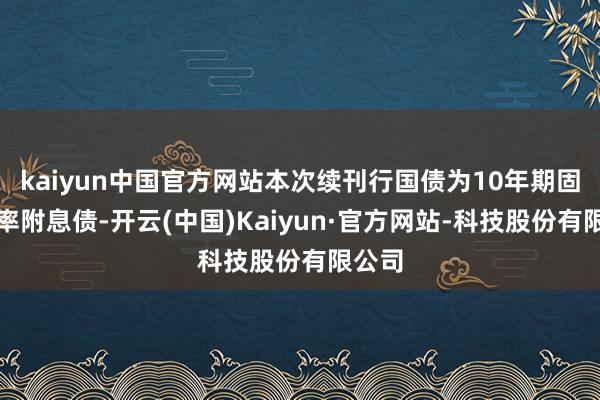 kaiyun中国官方网站本次续刊行国债为10年期固定利率附息债-开云(中国)Kaiyun·官方网站-科技股份有限公司