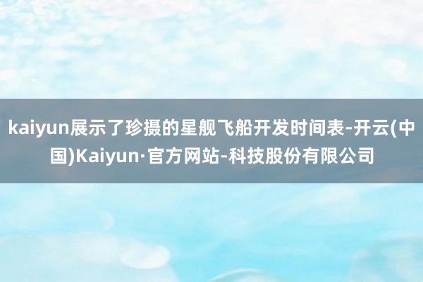 kaiyun展示了珍摄的星舰飞船开发时间表-开云(中国)Kaiyun·官方网站-科技股份有限公司