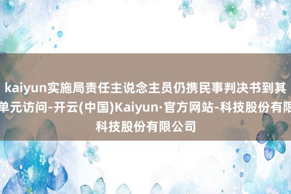 kaiyun实施局责任主说念主员仍携民事判决书到其责任单元访问-开云(中国)Kaiyun·官方网站-科技股份有限公司