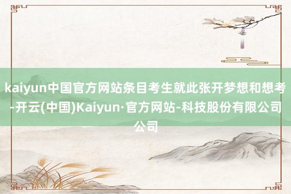 kaiyun中国官方网站条目考生就此张开梦想和想考-开云(中国)Kaiyun·官方网站-科技股份有限公司