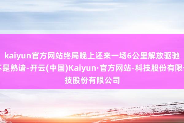 kaiyun官方网站终局晚上还来一场6公里解放驱驰？不是熟谙-开云(中国)Kaiyun·官方网站-科技股份有限公司