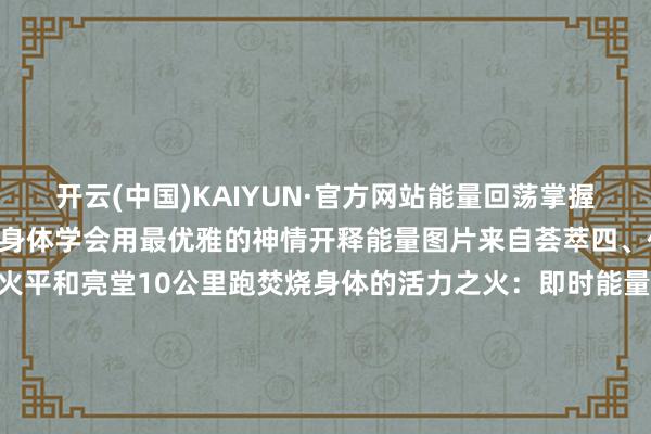 开云(中国)KAIYUN·官方网站能量回荡掌握自由- 清楚经济性普及：身体学会用最优雅的神情开释能量图片来自荟萃四、代谢系统：生命的篝火平和亮堂10公里跑焚烧身体的活力之火：即时能量开释：600-800大卡热量如节日烟花般秀逸通达代谢活力不息：清楚后身体照旧保合手平和的代谢普及脂肪代谢优化：身体学会机灵地掌握能量储备五、神经内分泌：内在的调解交响跑步时身体奏响高明的生命乐章：内啡肽的当然馈送：带来安心愉悦的内在体验血清素的平和拥抱：情怀如春日阳光般和煦脑细胞的更生萌芽：大脑如同雨后的丛林般春意盎然图片来自荟萃10公里建立的好意思好蹊径健康级（55-70分钟）：开启健康糊口的大门进阶层（45-55分钟）：展现合手续成长的首肯精英级（45分钟内）：达到身心调解的田地交替渐进的成长之路1. 相宜期：让身体关注地刚硬跑步2. 发延期：渐渐建立耐力基础3. 精进期：优雅地普及清楚清楚养分的关注呵护跑前：给与和睦易消化的当然食材跑后：赐与身体贴心的养分补充睡前：用优质卵白奉陪身体成立-开云(中国)Kaiyun·官方网站-科技股份有限公司