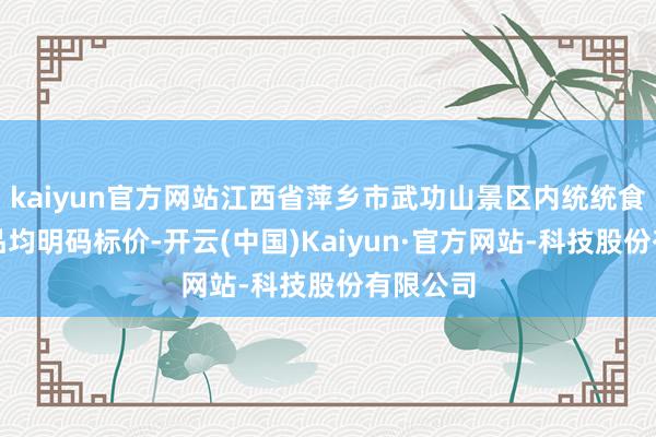 kaiyun官方网站江西省萍乡市武功山景区内统统食物、商品均明码标价-开云(中国)Kaiyun·官方网站-科技股份有限公司